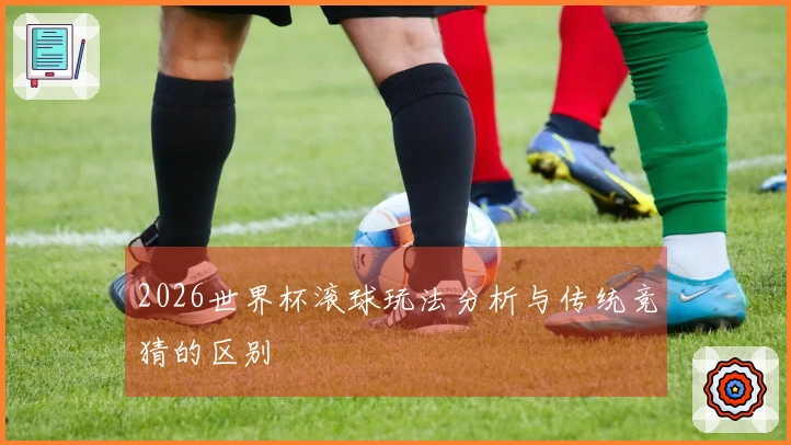 2026世界杯滚球玩法分析与传统竞猜的区别