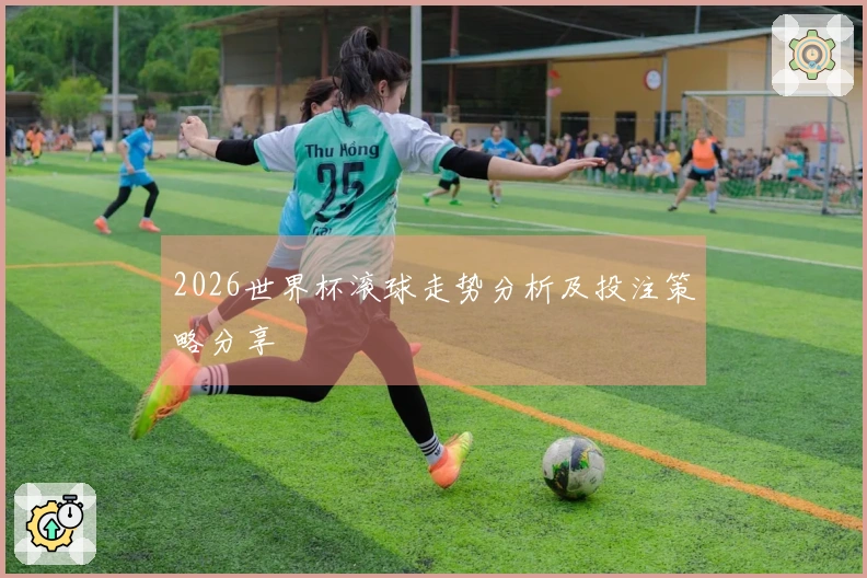 2026世界杯滚球走势分析及投注策略分享