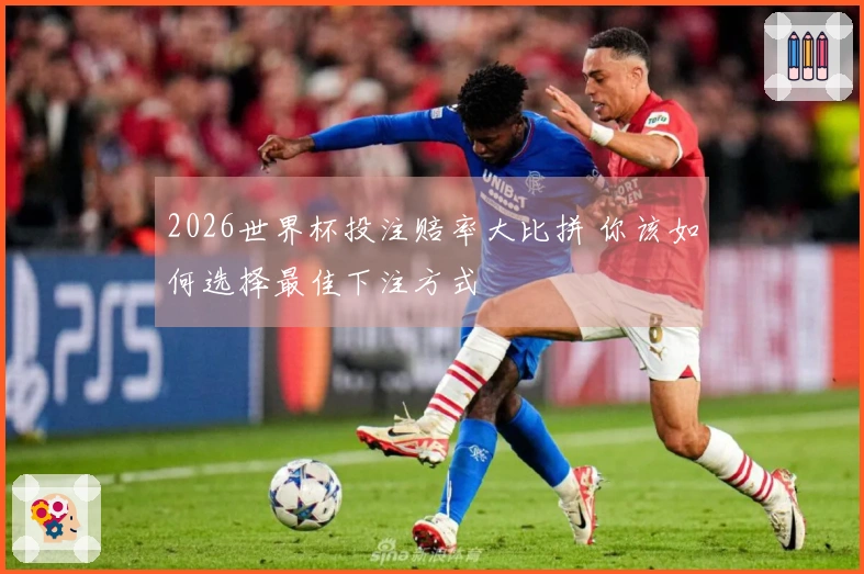 2026世界杯投注赔率大比拼 你该如何选择最佳下注方式