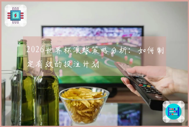 2026世界杯滚球策略分析：如何制定有效的投注计划