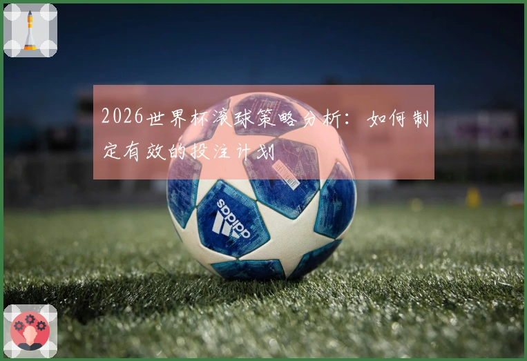 2026世界杯滚球策略分析：如何制定有效的投注计划