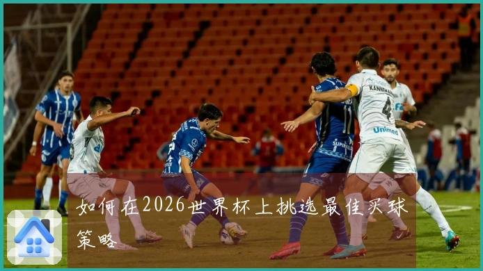 如何在2026世界杯上挑选最佳买球策略