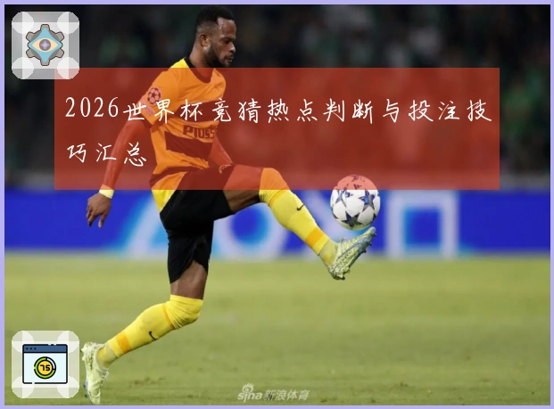 2026世界杯竞猜热点判断与投注技巧汇总